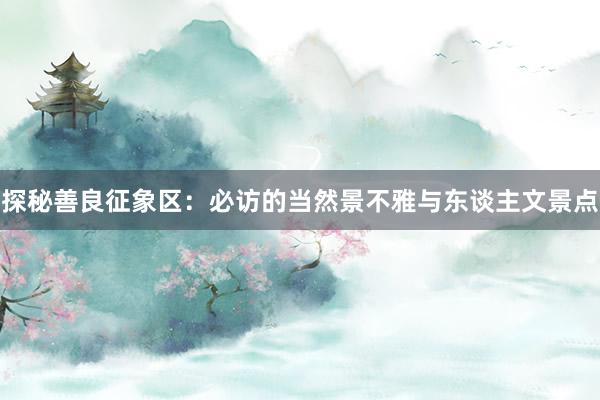 探秘善良征象区：必访的当然景不雅与东谈主文景点