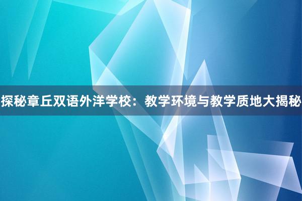 探秘章丘双语外洋学校：教学环境与教学质地大揭秘