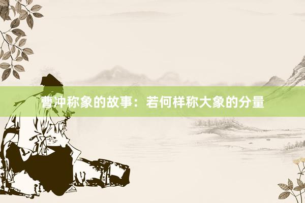 曹冲称象的故事：若何样称大象的分量